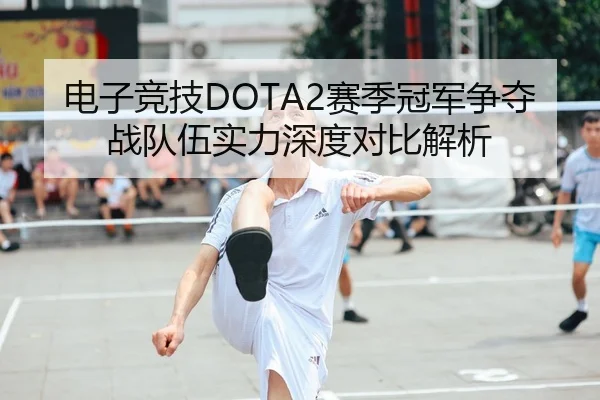 电子竞技DOTA2赛季冠军争夺战队伍实力深度对比解析